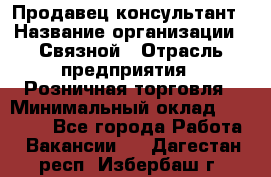 Продавец-консультант › Название организации ­ Связной › Отрасль предприятия ­ Розничная торговля › Минимальный оклад ­ 24 500 - Все города Работа » Вакансии   . Дагестан респ.,Избербаш г.